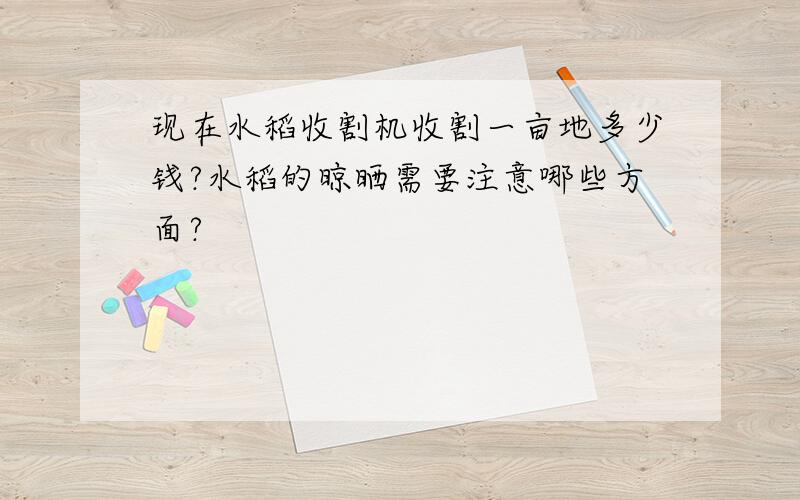 现在水稻收割机收割一亩地多少钱?水稻的晾晒需要注意哪些方面?