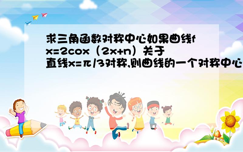 求三角函数对称中心如果曲线fx=2cox（2x+n）关于直线x=π/3对称,则曲线的一个对称中心是(-π/6,0)(π/