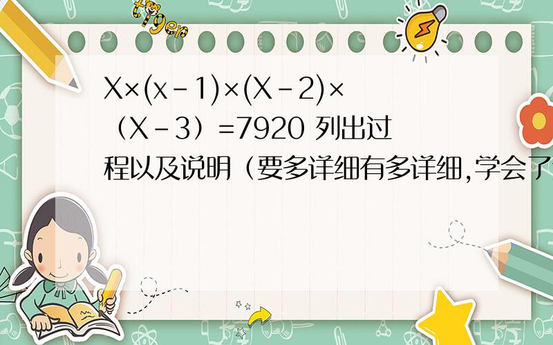 X×(x-1)×(X-2)×（X-3）=7920 列出过程以及说明（要多详细有多详细,学会了追加分）