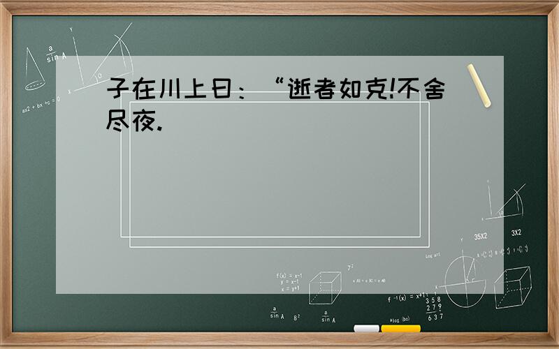 子在川上曰：“逝者如克!不舍尽夜.