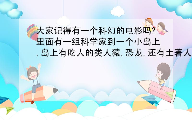 大家记得有一个科幻的电影吗?里面有一组科学家到一个小岛上,岛上有吃人的类人猿,恐龙,还有土著人?