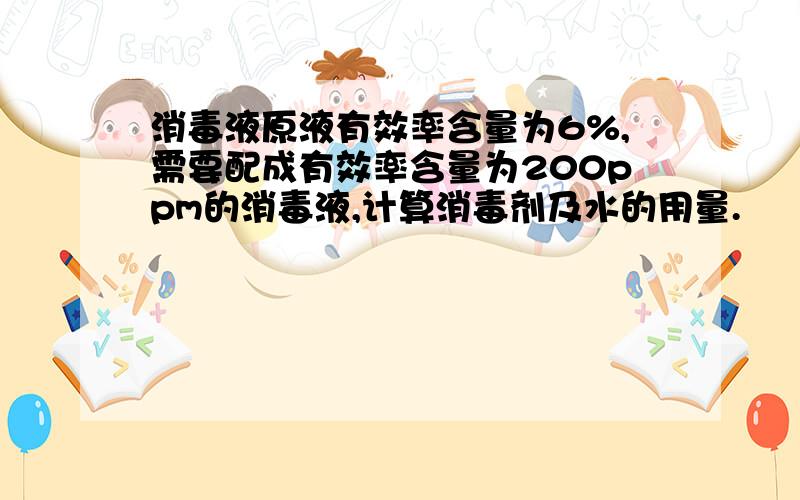 消毒液原液有效率含量为6%,需要配成有效率含量为200ppm的消毒液,计算消毒剂及水的用量.