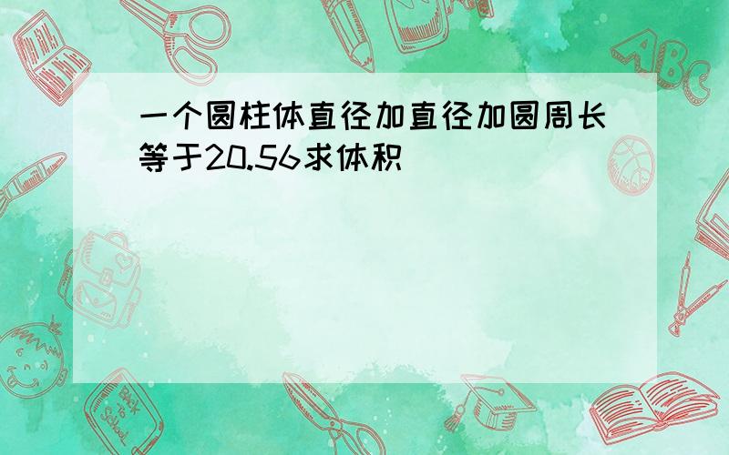 一个圆柱体直径加直径加圆周长等于20.56求体积