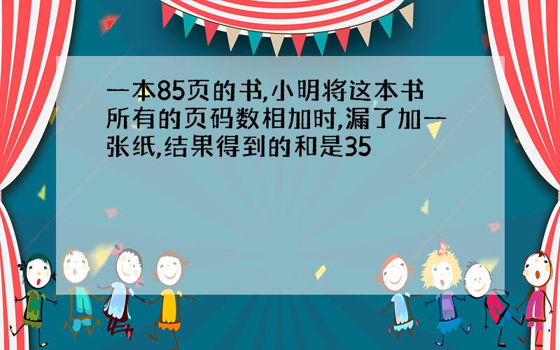 一本85页的书,小明将这本书所有的页码数相加时,漏了加一张纸,结果得到的和是35