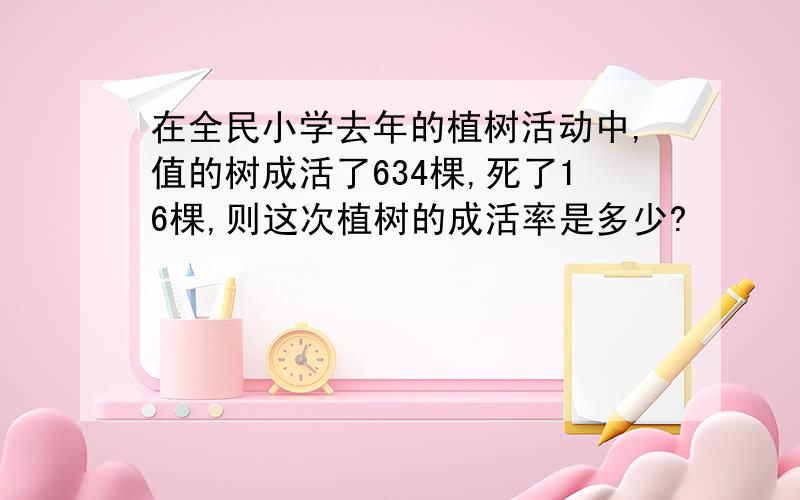 在全民小学去年的植树活动中,值的树成活了634棵,死了16棵,则这次植树的成活率是多少?