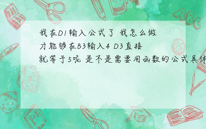 我在D1输入公式了 我怎么做才能够在B3输入4 D3直接就等于5呢 是不是需要用函数的公式具体说下