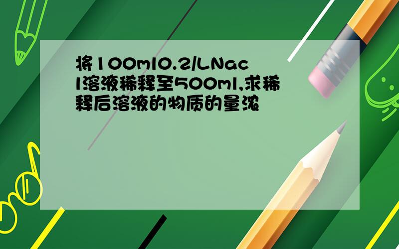 将100ml0.2/LNacl溶液稀释至500ml,求稀释后溶液的物质的量浓