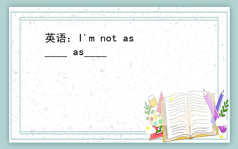 英语：I'm not as ____ as____