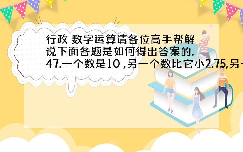 行政 数字运算请各位高手帮解说下面各题是如何得出答案的.47.一个数是10 ,另一个数比它小2.75,另一个数是多少?（