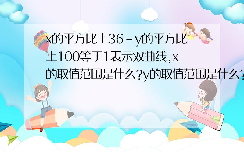 x的平方比上36-y的平方比上100等于1表示双曲线,x的取值范围是什么?y的取值范围是什么?