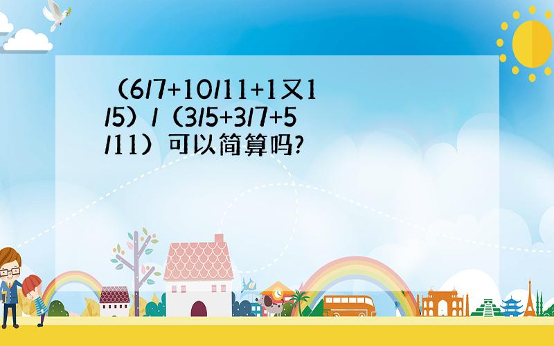 （6/7+10/11+1又1/5）/（3/5+3/7+5/11）可以简算吗?