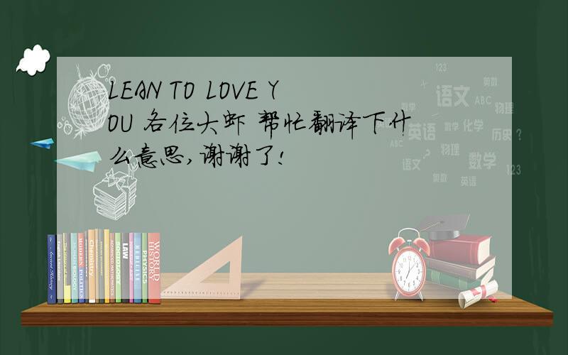 LEAN TO LOVE YOU 各位大虾 帮忙翻译下什么意思,谢谢了!