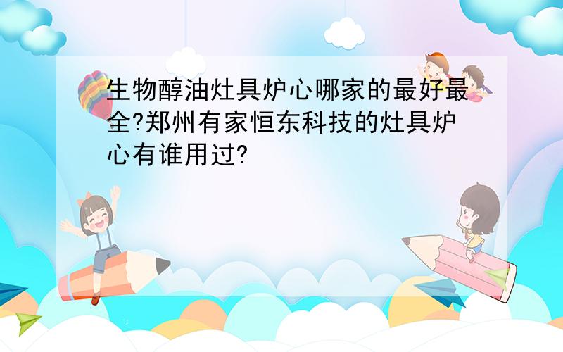 生物醇油灶具炉心哪家的最好最全?郑州有家恒东科技的灶具炉心有谁用过?