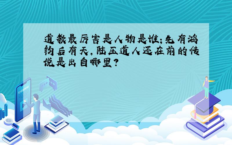 道教最厉害是人物是谁；先有鸿钧后有天,陆压道人还在前的传说是出自哪里?