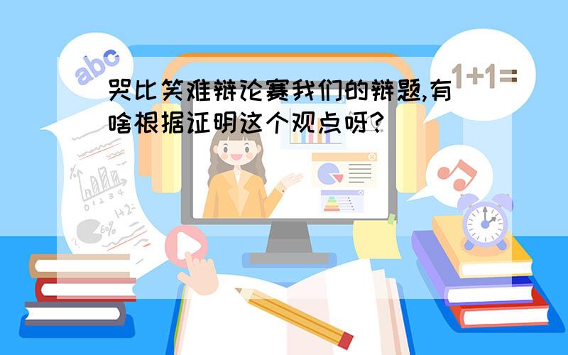 哭比笑难辩论赛我们的辩题,有啥根据证明这个观点呀?