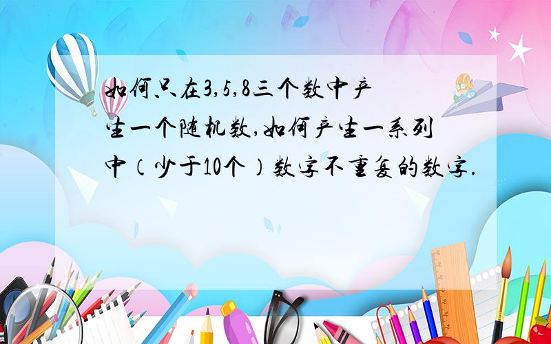 如何只在3,5,8三个数中产生一个随机数,如何产生一系列中（少于10个）数字不重复的数字.