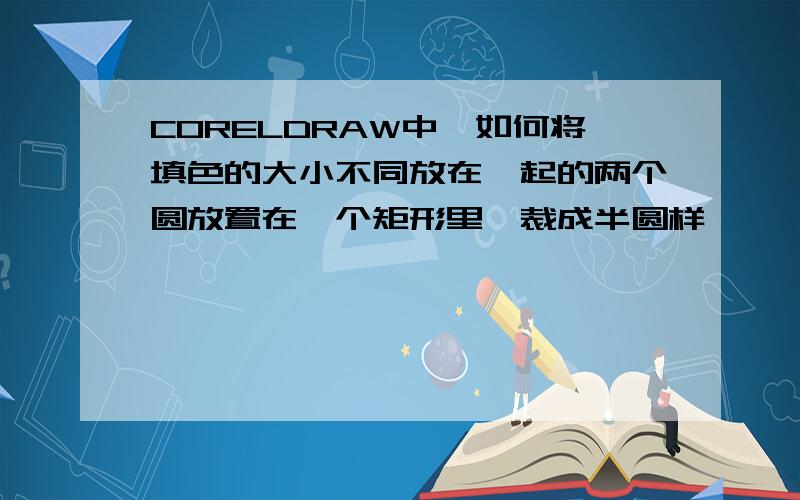 CORELDRAW中,如何将填色的大小不同放在一起的两个圆放置在一个矩形里,裁成半圆样