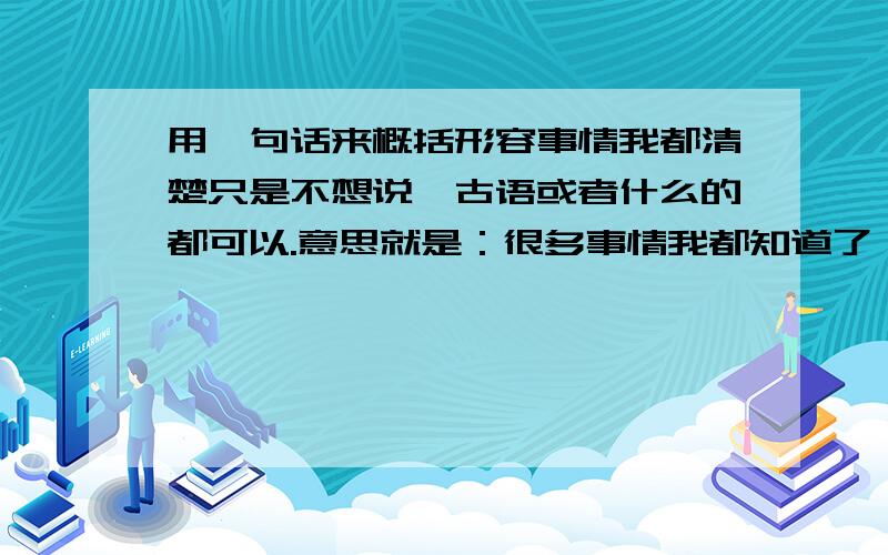 用一句话来概括形容事情我都清楚只是不想说,古语或者什么的都可以.意思就是：很多事情我都知道了 只是不想说 何必要弄到撕破