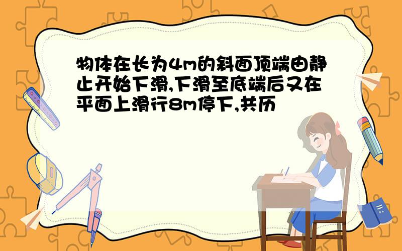 物体在长为4m的斜面顶端由静止开始下滑,下滑至底端后又在平面上滑行8m停下,共历