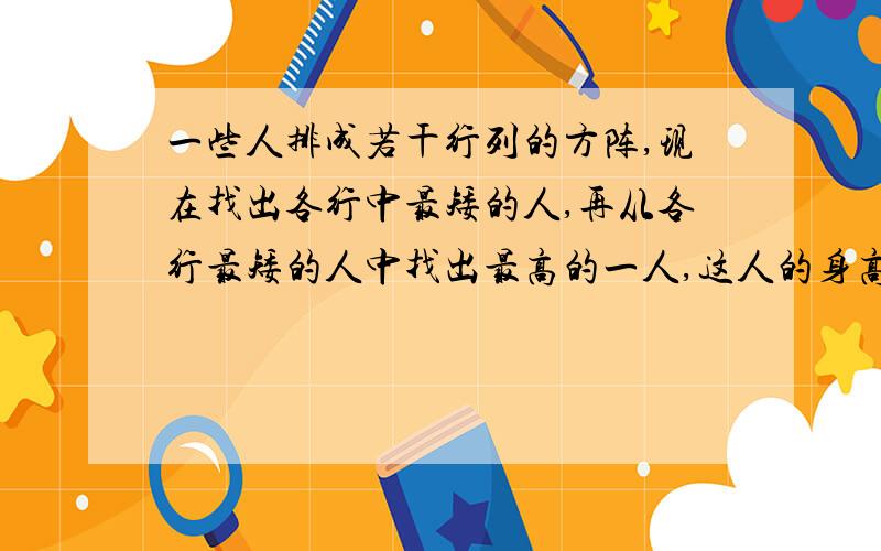 一些人排成若干行列的方阵,现在找出各行中最矮的人,再从各行最矮的人中找出最高的一人,这人的身高记为a,接着找出各列中最高