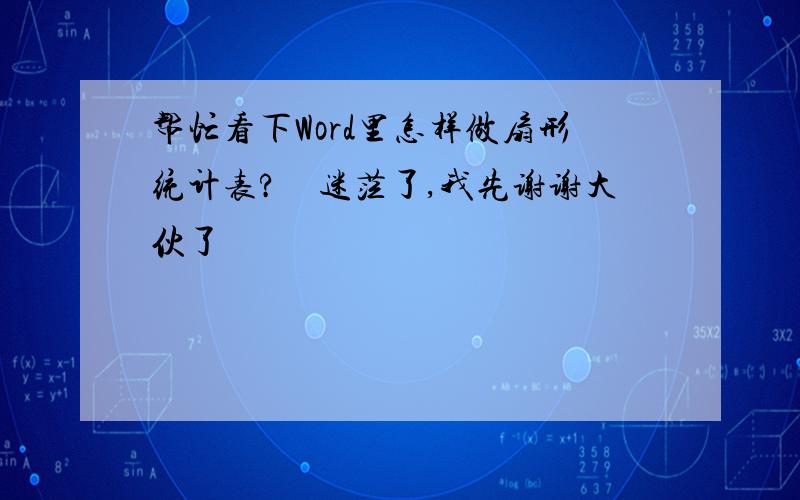 帮忙看下Word里怎样做扇形统计表?　迷茫了,我先谢谢大伙了