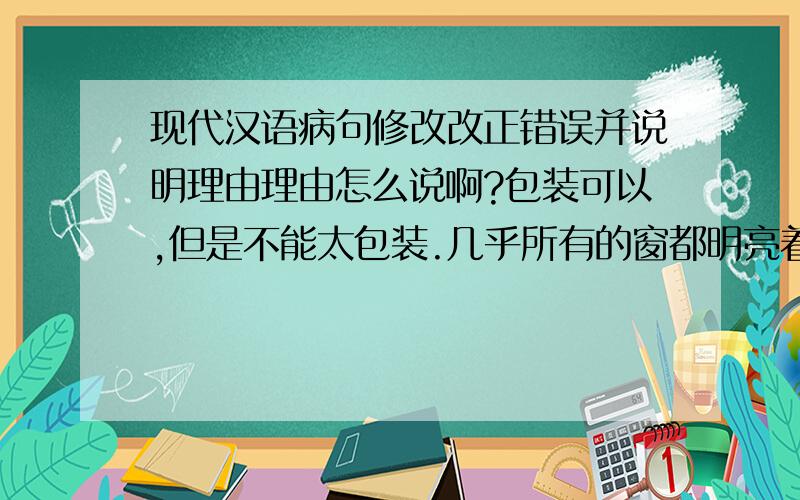 现代汉语病句修改改正错误并说明理由理由怎么说啊?包装可以,但是不能太包装.几乎所有的窗都明亮着不疲惫的眼实行新的管理制度