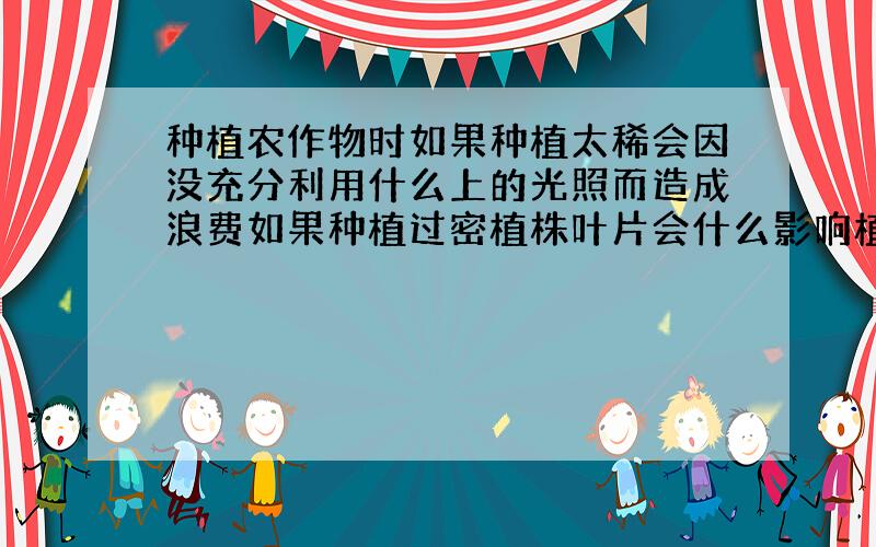 种植农作物时如果种植太稀会因没充分利用什么上的光照而造成浪费如果种植过密植株叶片会什么影响植物的什么所以种植农作物应什么