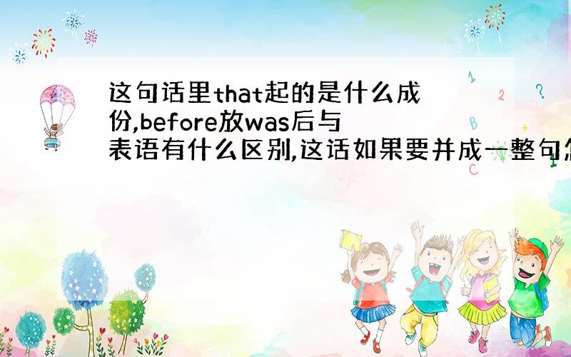 这句话里that起的是什么成份,before放was后与表语有什么区别,这话如果要并成一整句怎么写