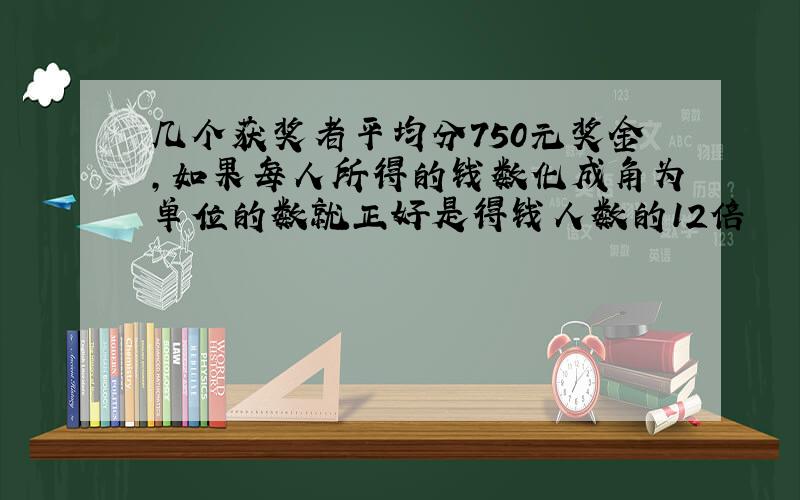 几个获奖者平均分750元奖金,如果每人所得的钱数化成角为单位的数就正好是得钱人数的12倍