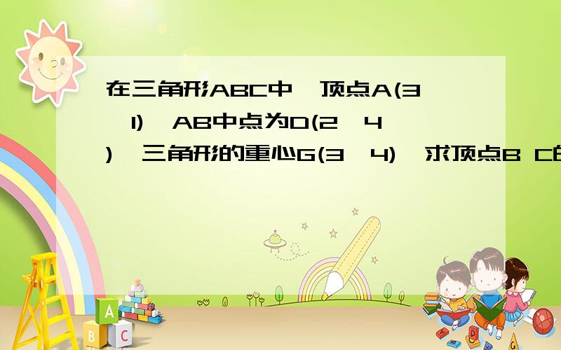 在三角形ABC中,顶点A(3,1),AB中点为D(2,4),三角形的重心G(3,4),求顶点B C的坐标