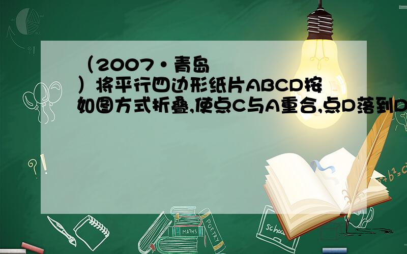 （2007•青岛）将平行四边形纸片ABCD按如图方式折叠,使点C与A重合,点D落到D′处,折痕为EF．