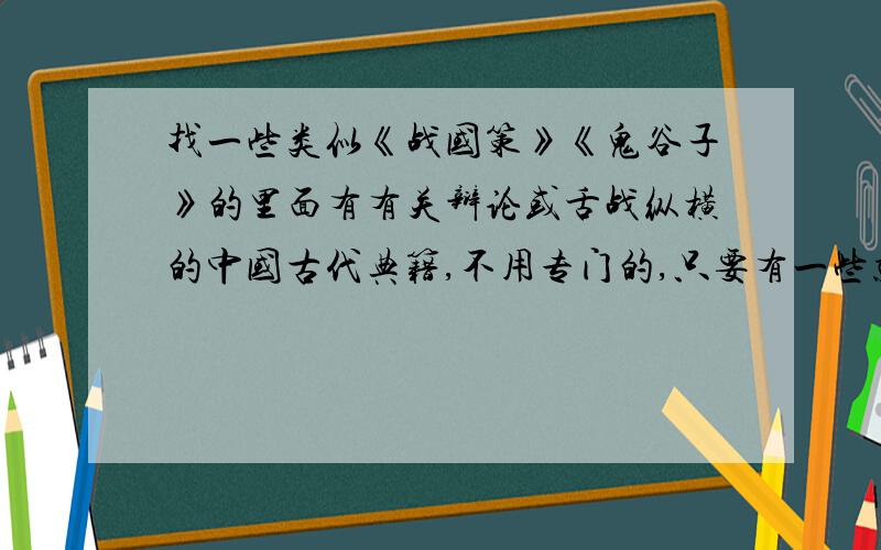 找一些类似《战国策》《鬼谷子》的里面有有关辩论或舌战纵横的中国古代典籍,不用专门的,只要有一些就行