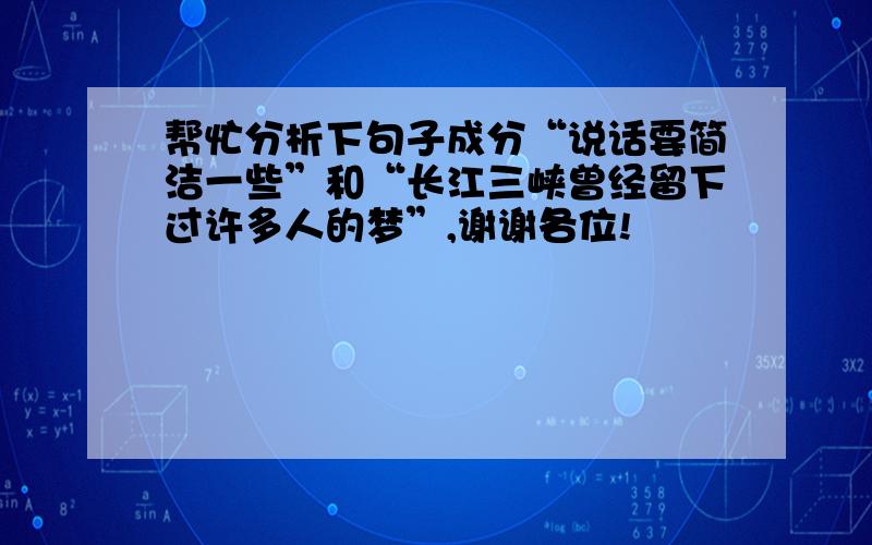 帮忙分析下句子成分“说话要简洁一些”和“长江三峡曾经留下过许多人的梦”,谢谢各位!