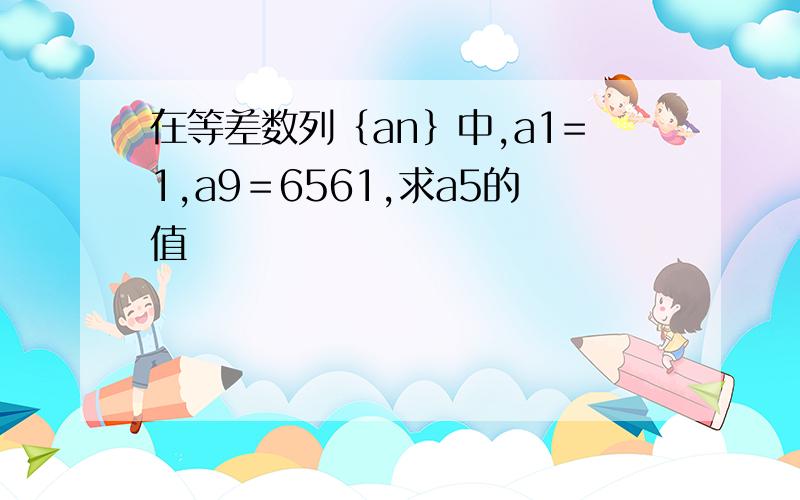 在等差数列｛an｝中,a1=1,a9＝6561,求a5的值