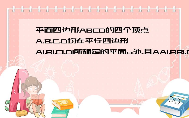 平面四边形ABCD的四个顶点A，B，C，D均在平行四边形A1，B1，C1，D1所确定的平面a外，且AA1，BB1，CC1