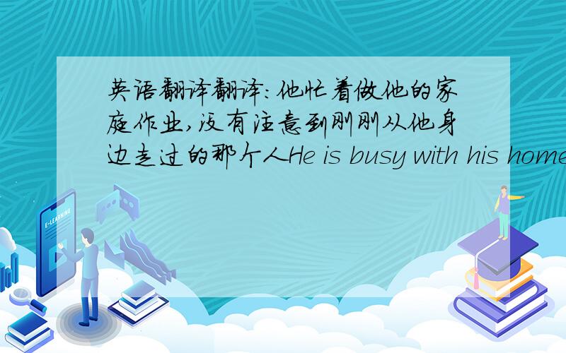 英语翻译翻译：他忙着做他的家庭作业,没有注意到刚刚从他身边走过的那个人He is busy with his homew