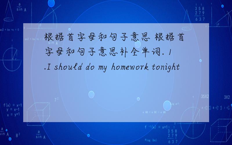 根据首字母和句子意思 根据首字母和句子意思补全单词. 1.I should do my homework tonight