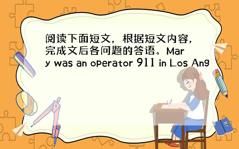 阅读下面短文，根据短文内容，完成文后各问题的答语。Mary was an operator 911 in Los Ang