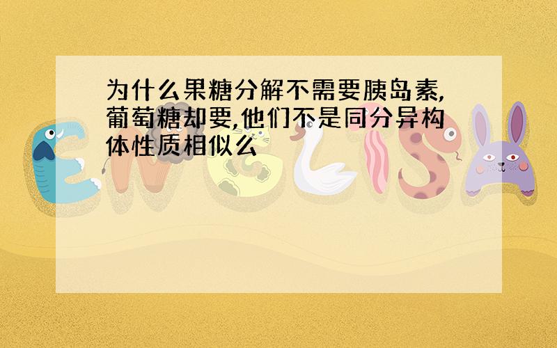 为什么果糖分解不需要胰岛素,葡萄糖却要,他们不是同分异构体性质相似么