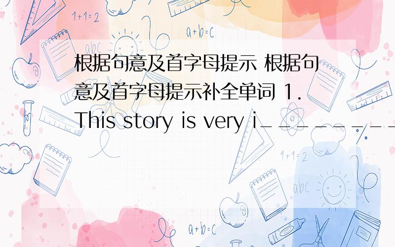 根据句意及首字母提示 根据句意及首字母提示补全单词 1.This story is very i__________.W