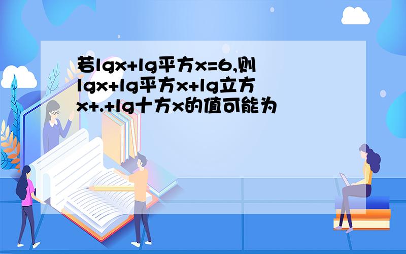 若lgx+lg平方x=6,则lgx+lg平方x+lg立方x+.+lg十方x的值可能为