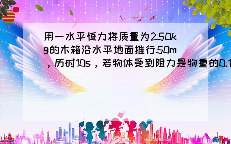 用一水平恒力将质量为250kg的木箱沿水平地面推行50m，历时10s，若物体受到阻力是物重的0.1倍，则外加的推力多大？