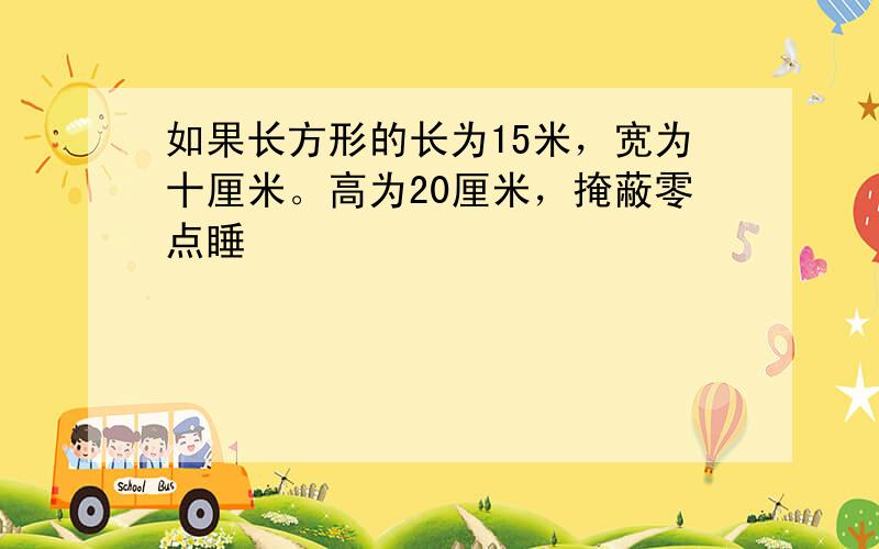 如果长方形的长为15米，宽为十厘米。高为20厘米，掩蔽零点睡