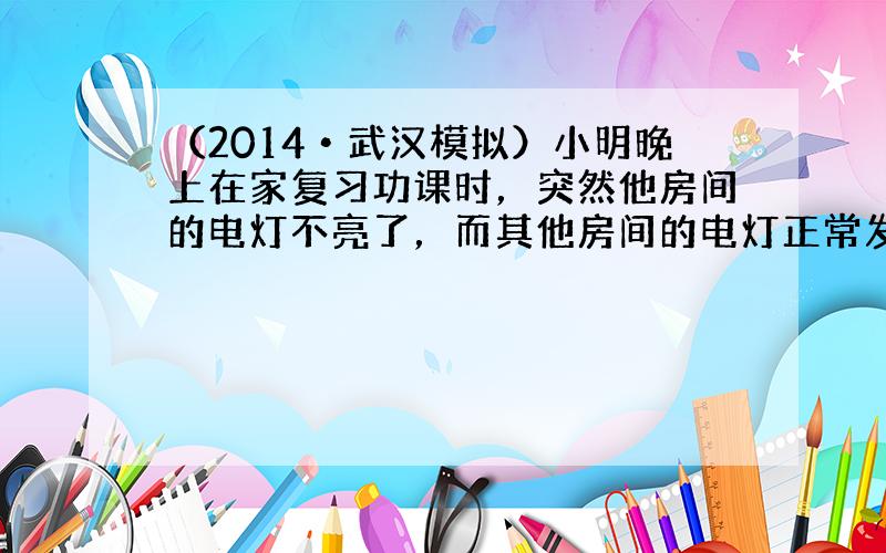 （2014•武汉模拟）小明晚上在家复习功课时，突然他房间的电灯不亮了，而其他房间的电灯正常发光．他由此确定这盏电灯与其他