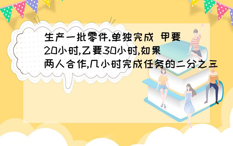 生产一批零件.单独完成 甲要20小时,乙要30小时,如果两人合作,几小时完成任务的二分之三