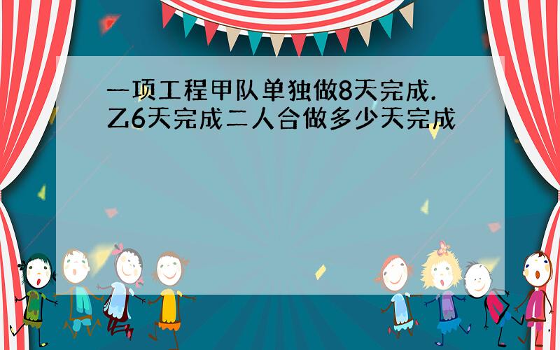 一项工程甲队单独做8天完成.乙6天完成二人合做多少天完成