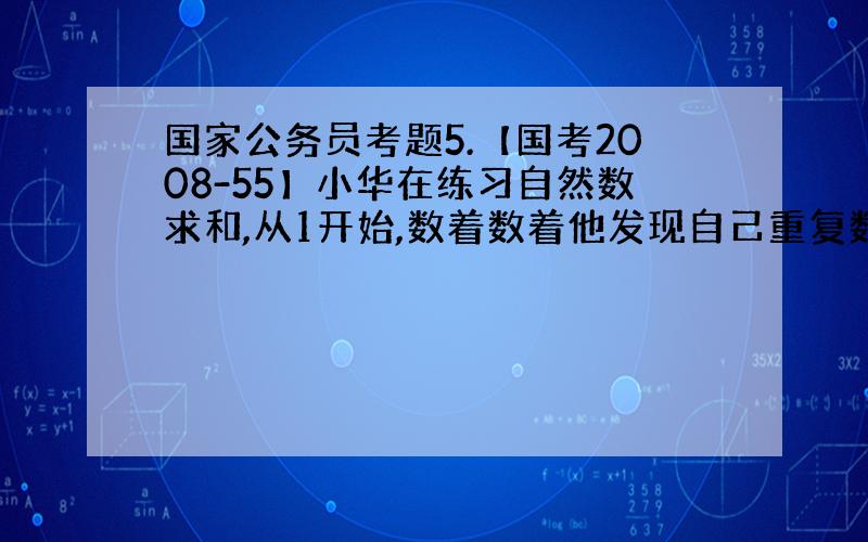 国家公务员考题5.【国考2008-55】小华在练习自然数求和,从1开始,数着数着他发现自己重复数了一个数.在这种情况下,