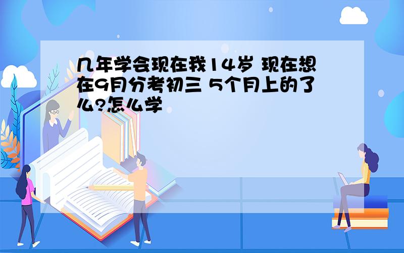 几年学会现在我14岁 现在想在9月分考初三 5个月上的了么?怎么学