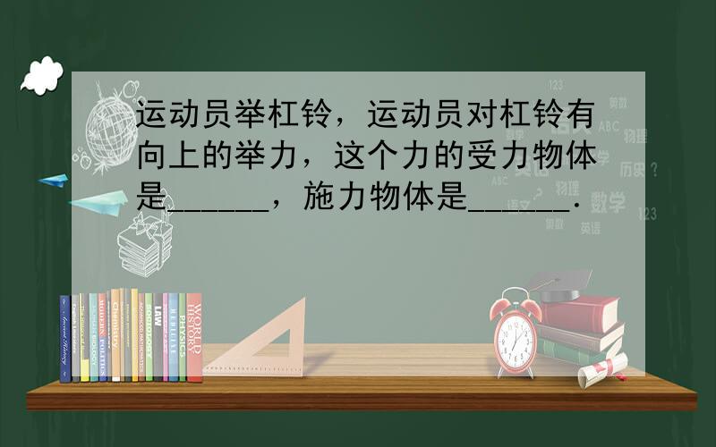 运动员举杠铃，运动员对杠铃有向上的举力，这个力的受力物体是______，施力物体是______．