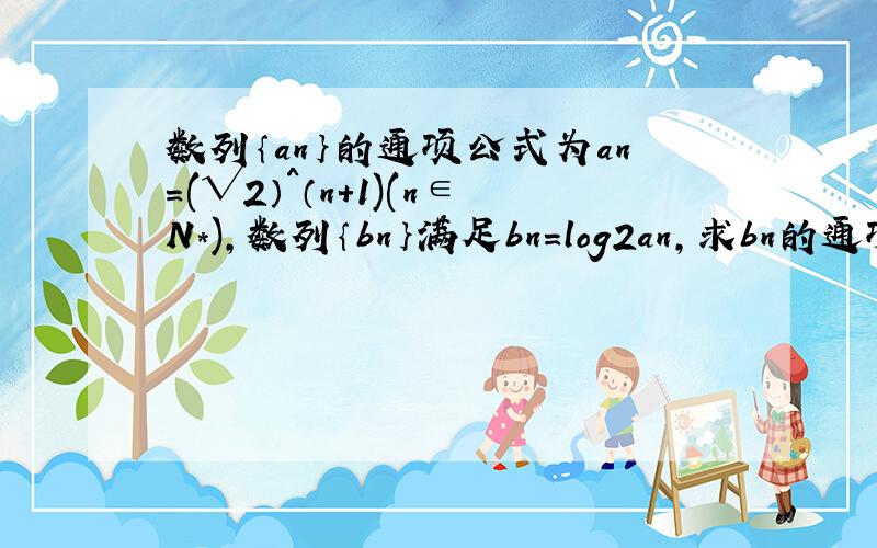 数列｛an｝的通项公式为an=(√2）^（n+1)(n∈N*),数列｛bn｝满足bn=log2an,求bn的通项公式.